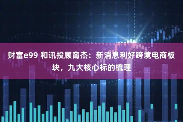 财富e99 和讯投顾甯杰：新消息利好跨境电商板块，九大核心标的梳理
