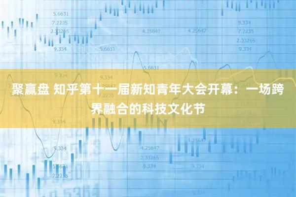 聚赢盘 知乎第十一届新知青年大会开幕：一场跨界融合的科技文化节
