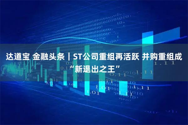 达道宝 金融头条｜ST公司重组再活跃 并购重组成“新退出之王”