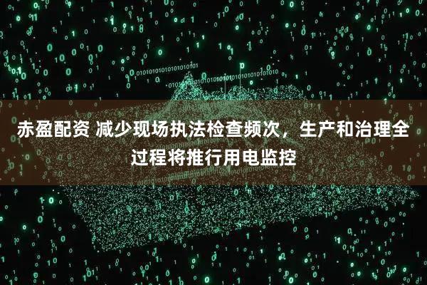 赤盈配资 减少现场执法检查频次，生产和治理全过程将推行用电监控