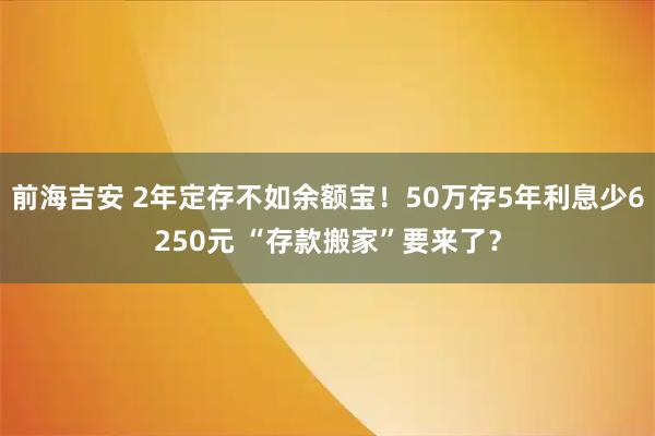 前海吉安 2年定存不如余额宝！50万存5年利息少6250元 “存款搬家”要来了？