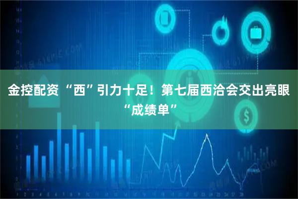 金控配资 “西”引力十足！第七届西洽会交出亮眼“成绩单”