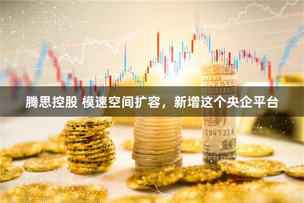 腾思控股 模速空间扩容，新增这个央企平台