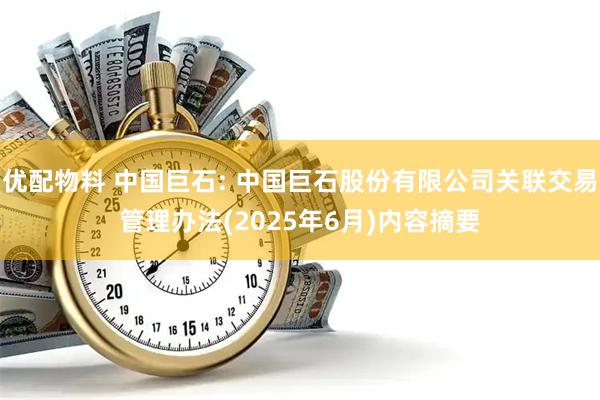 优配物料 中国巨石: 中国巨石股份有限公司关联交易管理办法(2025年6月)内容摘要
