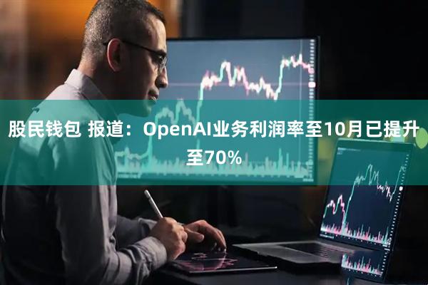 股民钱包 报道：OpenAI业务利润率至10月已提升至70%