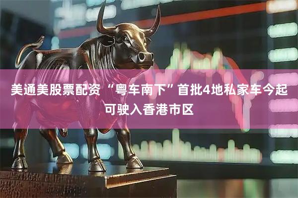 美通美股票配资 “粤车南下”首批4地私家车今起可驶入香港市区