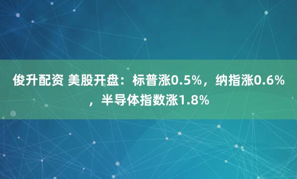 俊升配资 美股开盘：标普涨0.5%，纳指涨0.6%，半导体指数涨1.8%