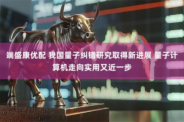 端盛康优配 我国量子纠错研究取得新进展 量子计算机走向实用又近一步