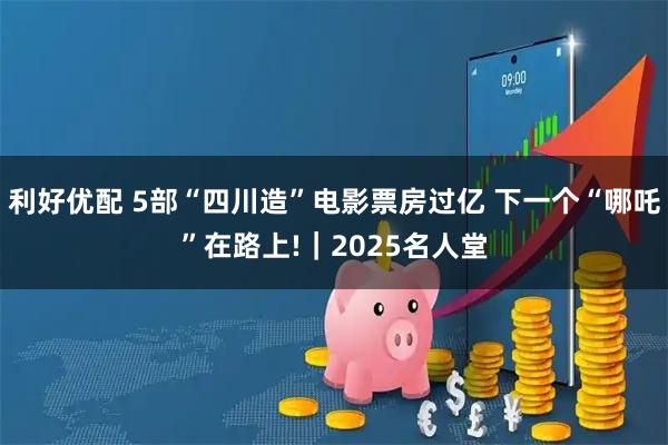 利好优配 5部“四川造”电影票房过亿 下一个“哪吒”在路上!｜2025名人堂