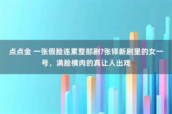 点点金 一张假脸连累整部剧?张铎新剧里的女一号，满脸横肉的真让人出戏