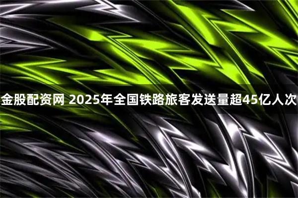 金股配资网 2025年全国铁路旅客发送量超45亿人次