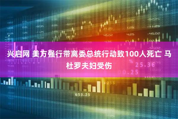 兴启网 美方强行带离委总统行动致100人死亡 马杜罗夫妇受伤