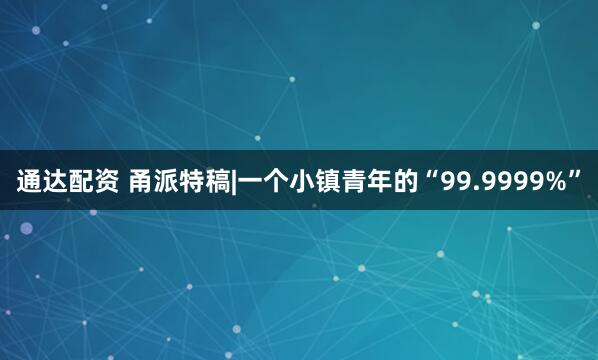 通达配资 甬派特稿|一个小镇青年的“99.9999%”