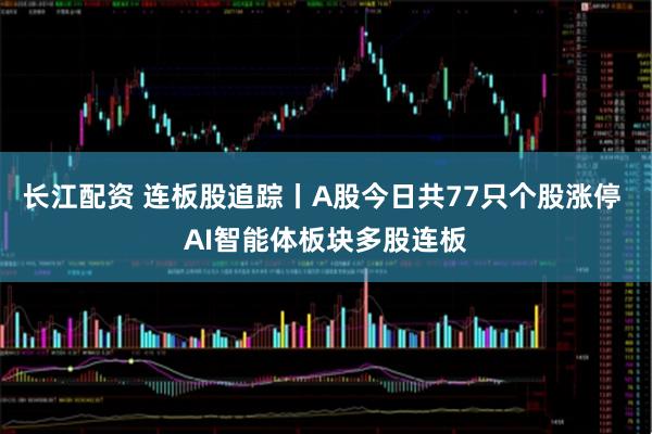 长江配资 连板股追踪丨A股今日共77只个股涨停 AI智能体板块多股连板