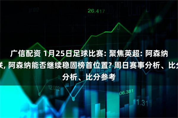 广信配资 1月25日足球比赛: 聚焦英超: 阿森纳vs曼联, 阿森纳能否继续稳固榜首位置? 周日赛事分析、比分参考