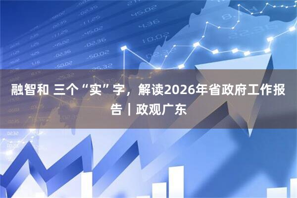 融智和 三个“实”字，解读2026年省政府工作报告｜政观广东