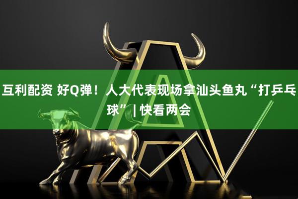 互利配资 好Q弹！人大代表现场拿汕头鱼丸“打乒乓球” | 快看两会