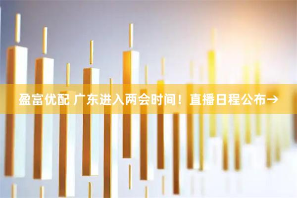 盈富优配 广东进入两会时间！直播日程公布→