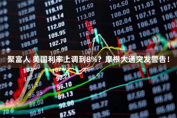 聚富人 美国利率上调到8%？摩根大通突发警告！