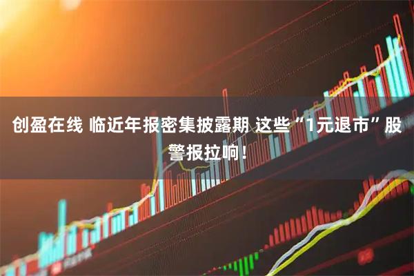 创盈在线 临近年报密集披露期 这些“1元退市”股警报拉响！