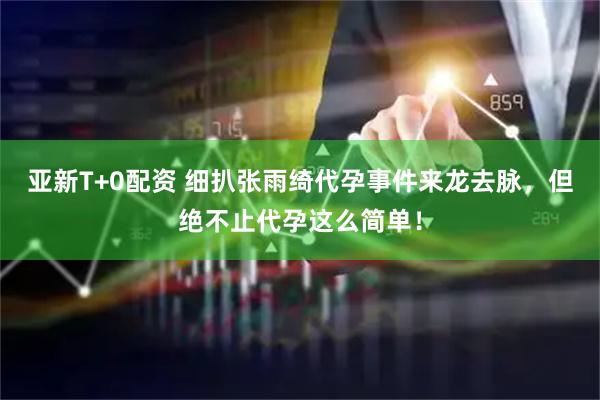 亚新T+0配资 细扒张雨绮代孕事件来龙去脉，但绝不止代孕这么简单！