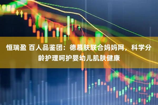恒瑞盈 百人品鉴团：德慕肤联合妈妈网，科学分龄护理呵护婴幼儿肌肤健康