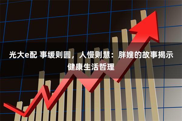 光大e配 事缓则圆，人慢则慧：胖嫂的故事揭示健康生活哲理