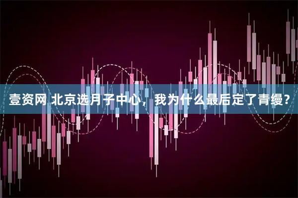 壹资网 北京选月子中心，我为什么最后定了青缦？