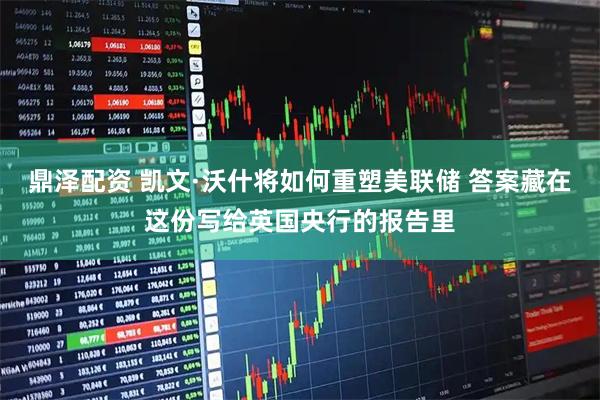 鼎泽配资 凯文·沃什将如何重塑美联储 答案藏在这份写给英国央行的报告里