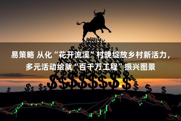 易策略 从化“花开流溪”村晚绽放乡村新活力，多元活动绘就“百千万工程”振兴图景