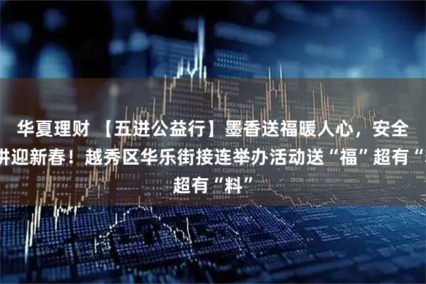 华夏理财 【五进公益行】墨香送福暖人心，安全宣讲迎新春！越秀区华乐街接连举办活动送“福”超有“料”