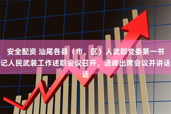 安全配资 汕尾各县（市、区）人武部党委第一书记人民武装工作述职会议召开，逯峰出席会议并讲话