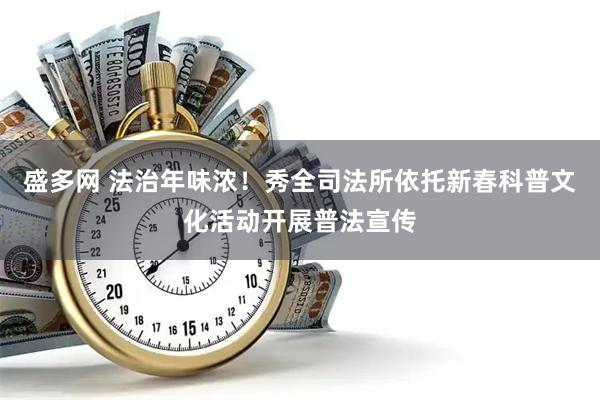 盛多网 法治年味浓！秀全司法所依托新春科普文化活动开展普法宣传