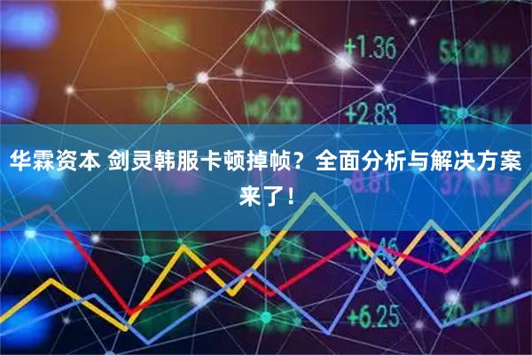 华霖资本 剑灵韩服卡顿掉帧？全面分析与解决方案来了！
