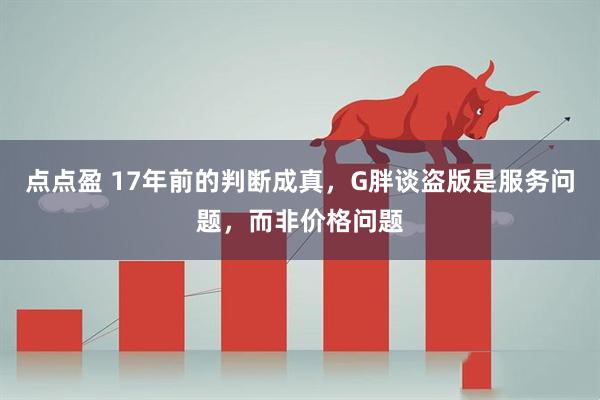 点点盈 17年前的判断成真，G胖谈盗版是服务问题，而非价格问题