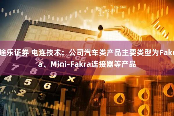 途乐证券 电连技术：公司汽车类产品主要类型为Fakra、Mini-Fakra连接器等产品