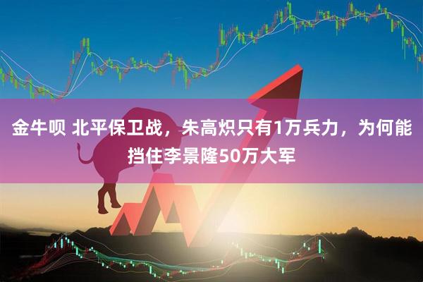 金牛呗 北平保卫战，朱高炽只有1万兵力，为何能挡住李景隆50万大军