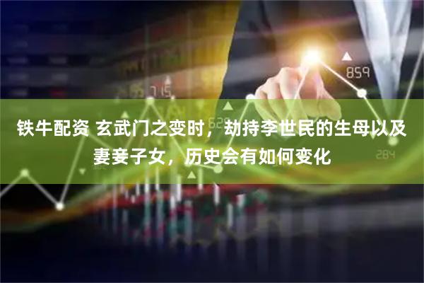 铁牛配资 玄武门之变时，劫持李世民的生母以及妻妾子女，历史会有如何变化