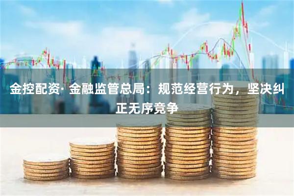 金控配资· 金融监管总局：规范经营行为，坚决纠正无序竞争