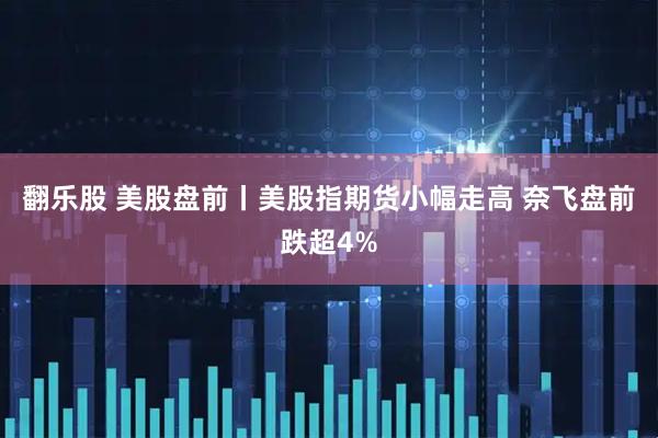 翻乐股 美股盘前丨美股指期货小幅走高 奈飞盘前跌超4%