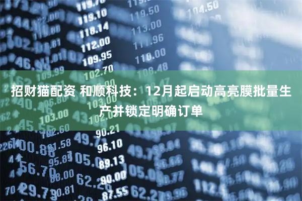 招财猫配资 和顺科技：12月起启动高亮膜批量生产并锁定明确订单