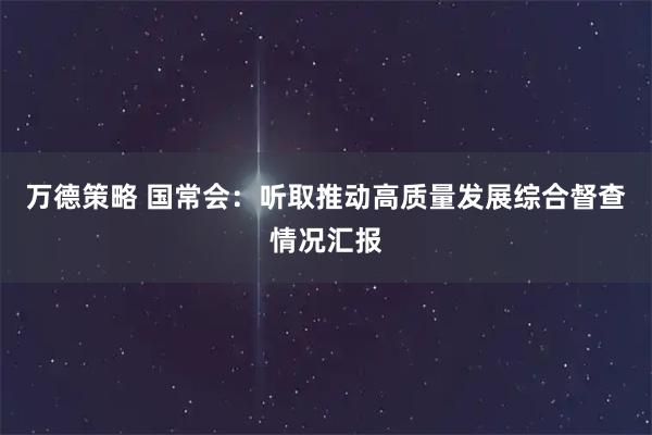 万德策略 国常会：听取推动高质量发展综合督查情况汇报