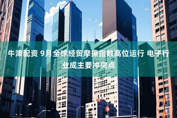 牛津配资 9月全球经贸摩擦指数高位运行 电子行业成主要冲突点