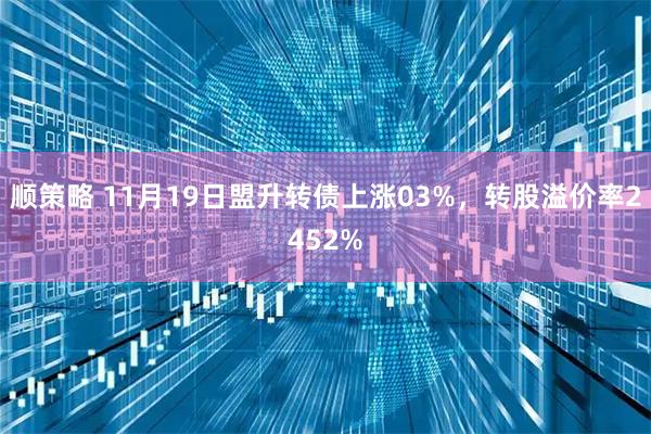 顺策略 11月19日盟升转债上涨03%，转股溢价率2452%