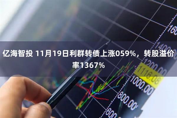 亿海智投 11月19日利群转债上涨059%，转股溢价率1367%