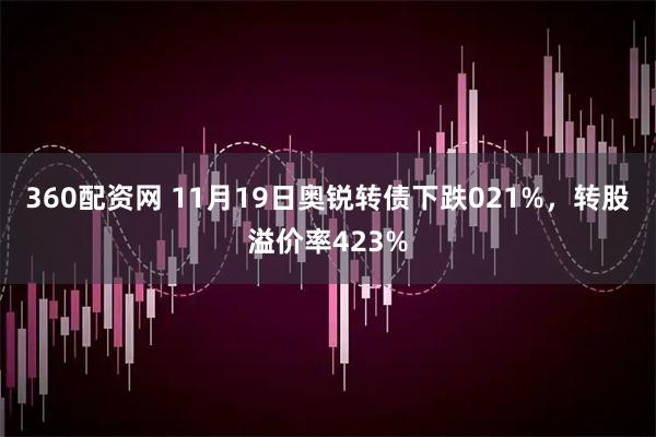 360配资网 11月19日奥锐转债下跌021%，转股溢价率423%