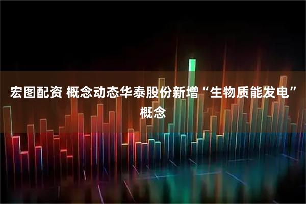 宏图配资 概念动态华泰股份新增“生物质能发电”概念