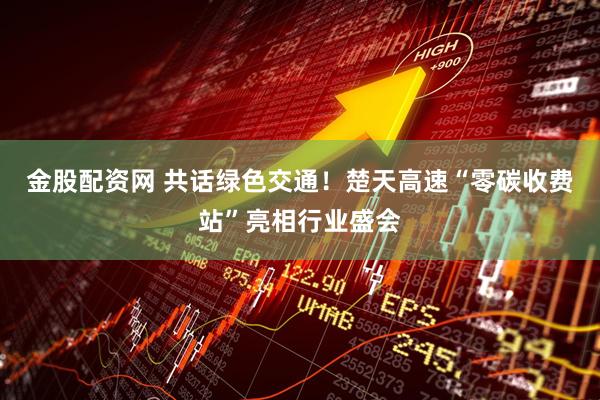 金股配资网 共话绿色交通！楚天高速“零碳收费站”亮相行业盛会