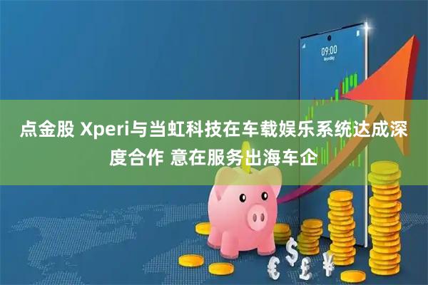 点金股 Xperi与当虹科技在车载娱乐系统达成深度合作 意在服务出海车企