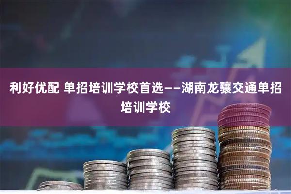 利好优配 单招培训学校首选——湖南龙骧交通单招培训学校